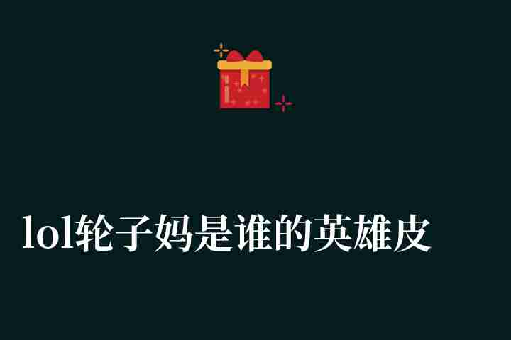 lol轮子妈是谁的英雄皮肤（上单希维尔出装武器强化攻略）