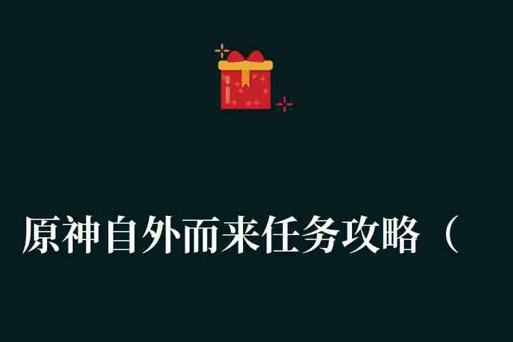 原神自外而来任务攻略（原神自外而来任务怎么完成）