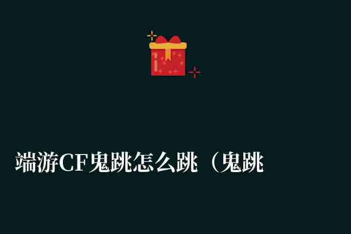 端游CF鬼跳怎么跳（鬼跳最簡單方法及跳得更遠(yuǎn)技巧）