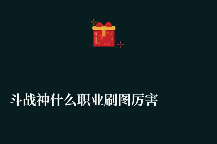 斗战神什么职业刷图厉害爆发最高（职业排行及平民玩家刷图推荐）