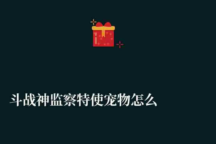 斗战神监察特使宠物怎么样多少钱（附各宠物评测与选择分析）