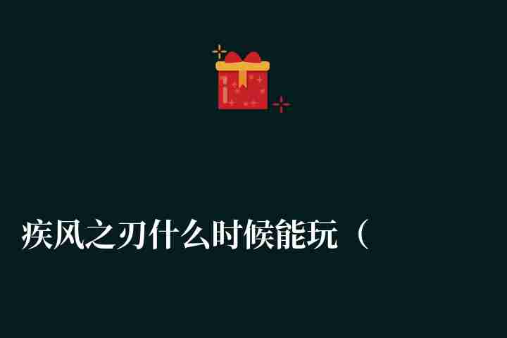 疾风之刃什么时候能玩（什么时候出的、公测时间及玩法技巧）