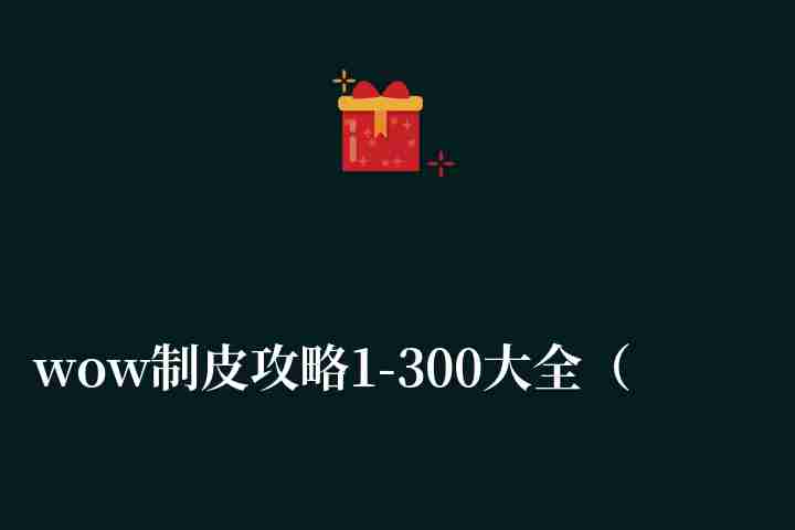wow制皮攻略1-300大全（圖紙獲取+剝皮升級技巧）