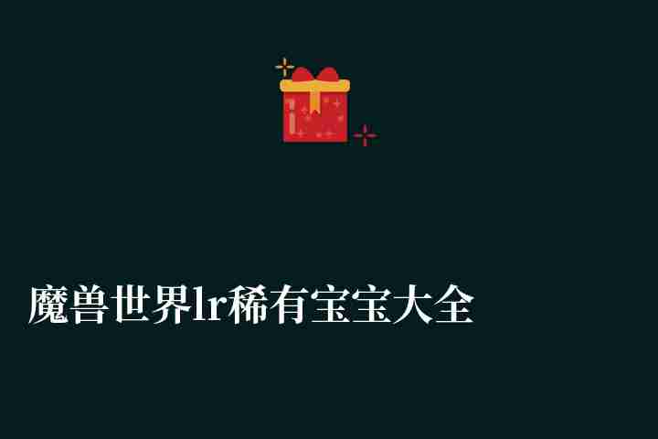 魔兽世界lr稀有宝宝大全(附宝宝种类、特点及最强推荐)