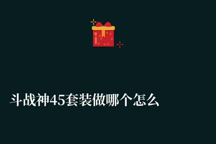 斗战神45套装做哪个怎么获得（装备精炼转移分析等入门教学）