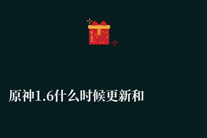 原神1.6什么时候更新和结束（更新时间及内容详解）