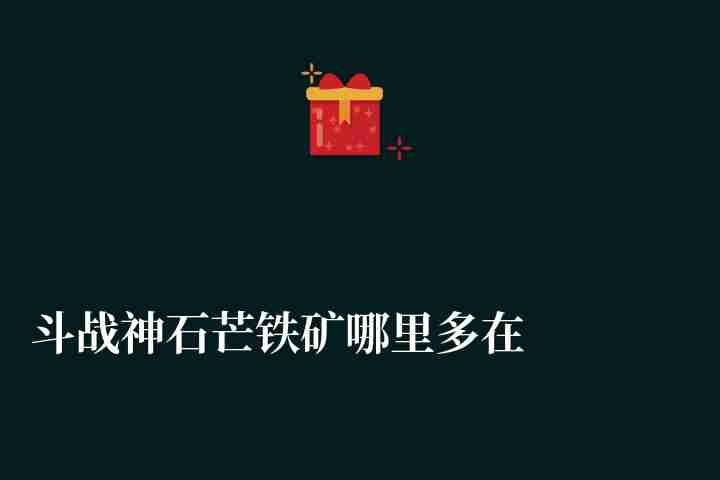 斗战神石芒铁矿哪里多在哪挖（矿产分布图及获取攻略）