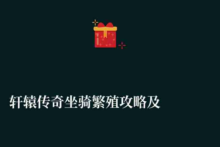 轩辕传奇坐骑繁殖攻略及图鉴大全（坐骑繁殖、孵化与培养技巧)