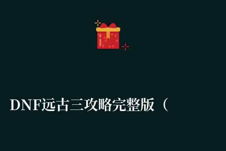 DNF遠古三攻略完整版（通關流程與打法攻略）