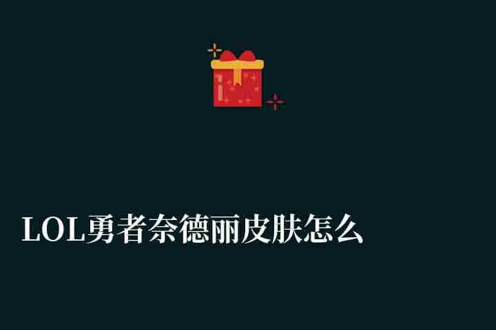 LOL勇者奈德麗皮膚怎么樣絕版了嗎（限定皮膚價格和特效詳解）