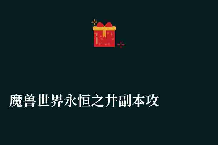 魔獸世界永恒之井副本攻略與獎勵（主線任務流程與玩法攻略）