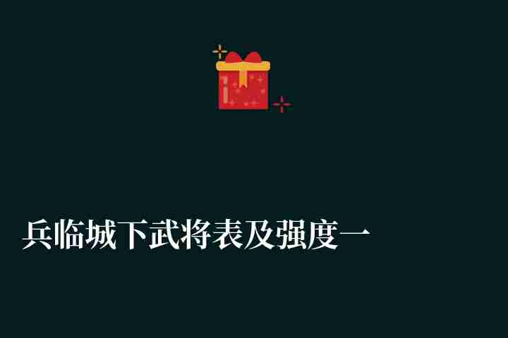兵临城下武将表及强度一览（最强武将推荐与划分排名）