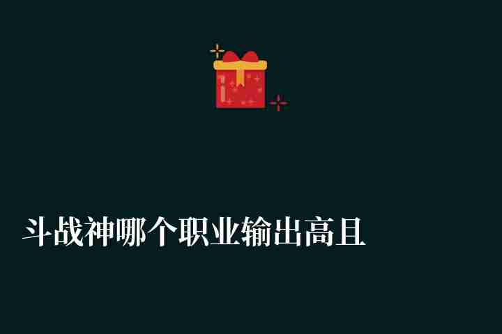 斗戰神哪個職業輸出高且可玩性最高（刷圖最厲害的職業排行）