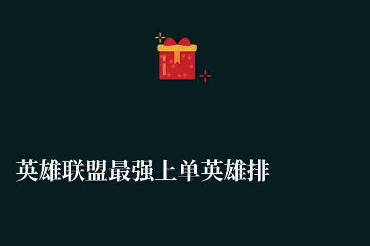 英雄聯(lián)盟最強(qiáng)上單英雄排名一覽（最新上單強(qiáng)度排行榜2024）