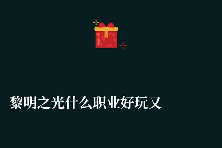 黎明之光什么職業好玩又厲害（職業特點與新手職業選擇推薦）