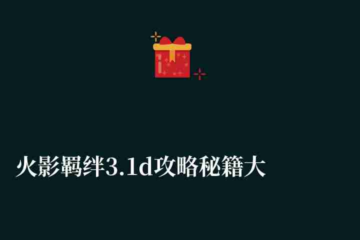 火影羈絆3.1d攻略秘籍大全（含羈絆提升技巧與通關攻略）
