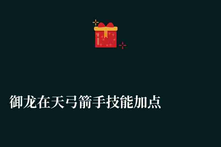 御龙在天弓箭手技能加点图（最强属性加点和技能搭配详解）